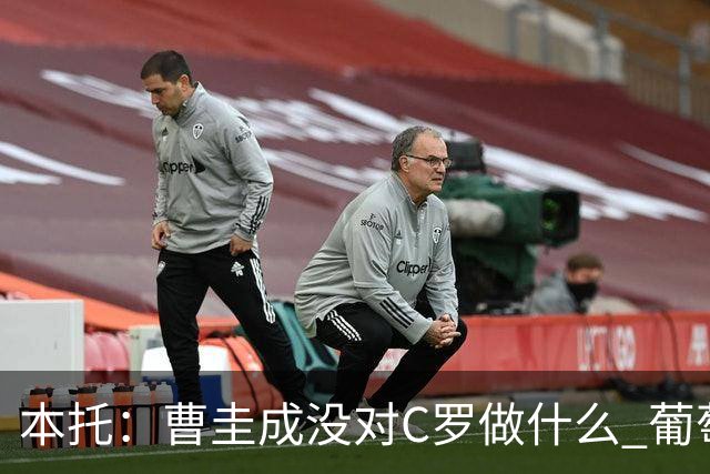 本托：曹圭成没对C罗做什么 葡萄牙利用他遮盖丑事